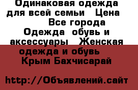 Одинаковая одежда для всей семьи › Цена ­ 500 - Все города Одежда, обувь и аксессуары » Женская одежда и обувь   . Крым,Бахчисарай